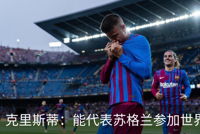 克里斯蒂：能代表苏格兰参加世界杯很兴奋 期待参加与巴西的比赛