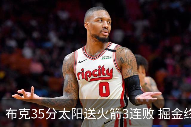 布克35分太阳送火箭3连败 掘金终结热火5连胜